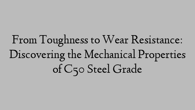From Toughness to Wear Resistance: Discovering the Mechanical Properties of C50 Steel Grade