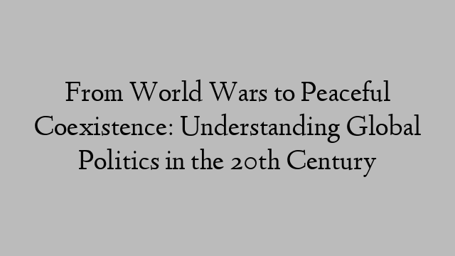 From World Wars to Peaceful Coexistence: Understanding Global Politics in the 20th Century