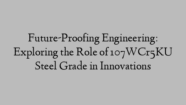 Future-Proofing Engineering: Exploring the Role of 107WCr5KU Steel Grade in Innovations