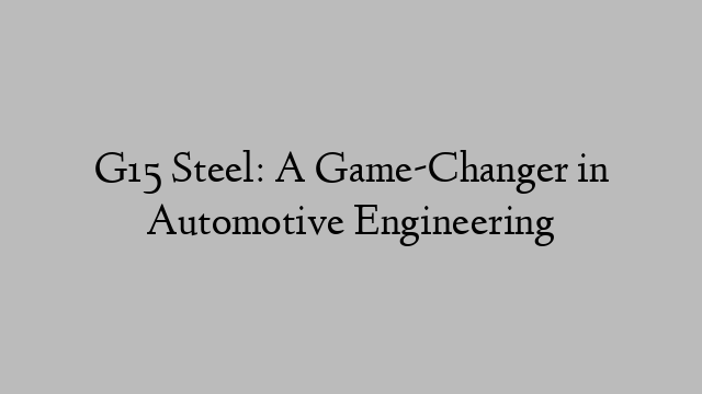 G15 Steel: A Game-Changer in Automotive Engineering