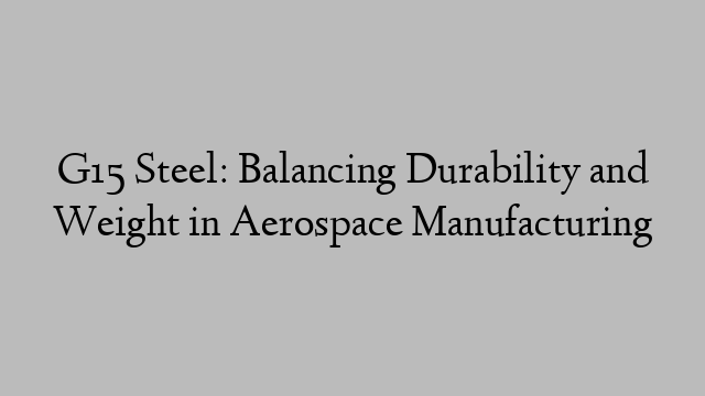 G15 Steel: Balancing Durability and Weight in Aerospace Manufacturing