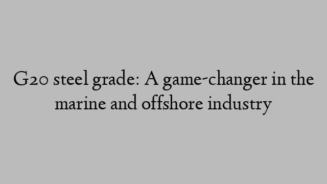 G20 steel grade: A game-changer in the marine and offshore industry