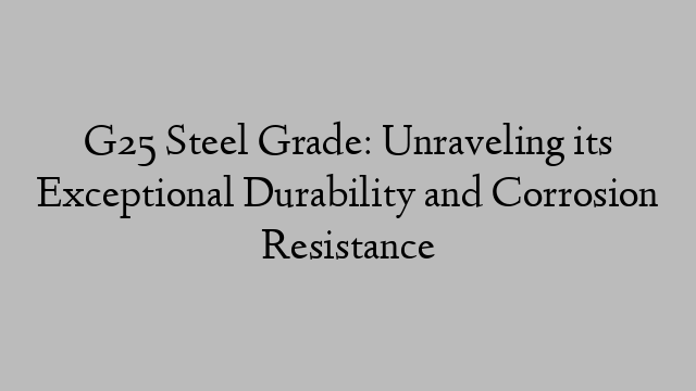G25 Steel Grade: Unraveling its Exceptional Durability and Corrosion Resistance