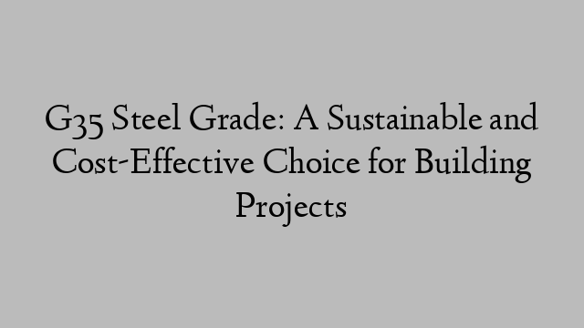 G35 Steel Grade: A Sustainable and Cost-Effective Choice for Building Projects
