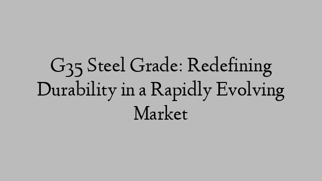 G35 Steel Grade: Redefining Durability in a Rapidly Evolving Market