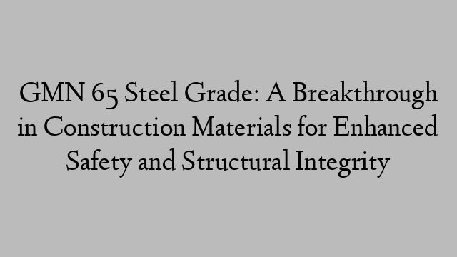 GMN 65 Steel Grade: A Breakthrough in Construction Materials for Enhanced Safety and Structural Integrity
