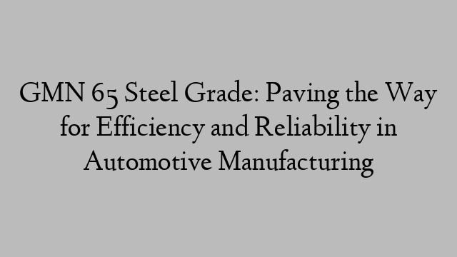 GMN 65 Steel Grade: Paving the Way for Efficiency and Reliability in Automotive Manufacturing