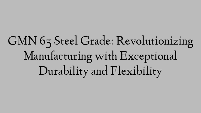 GMN 65 Steel Grade: Revolutionizing Manufacturing with Exceptional Durability and Flexibility