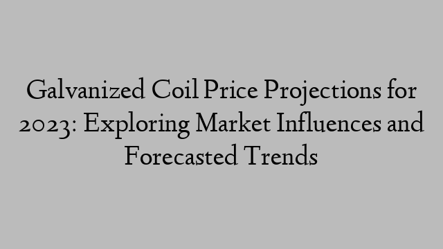 Galvanized Coil Price Projections for 2023: Exploring Market Influences and Forecasted Trends