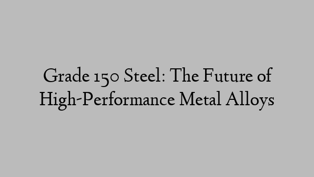 Grade 150 Steel: The Future of High-Performance Metal Alloys