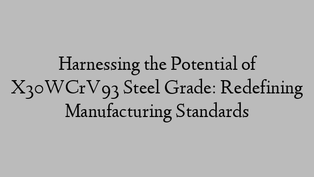 Harnessing the Potential of X30WCrV93 Steel Grade: Redefining Manufacturing Standards