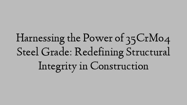 Harnessing the Power of 35CrMo4 Steel Grade: Redefining Structural Integrity in Construction