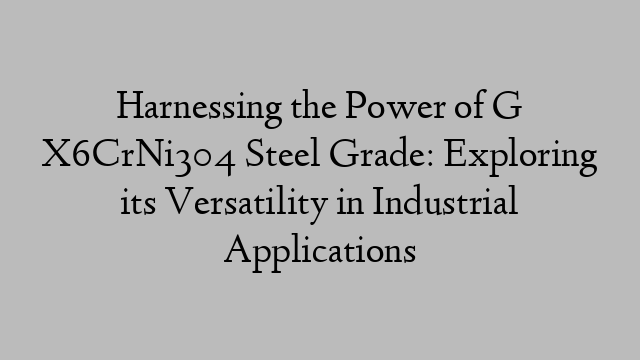 Harnessing the Power of G X6CrNi304 Steel Grade: Exploring its Versatility in Industrial Applications