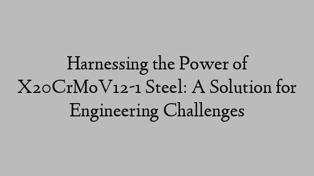 Harnessing the Power of X20CrMoV12-1 Steel: A Solution for Engineering Challenges