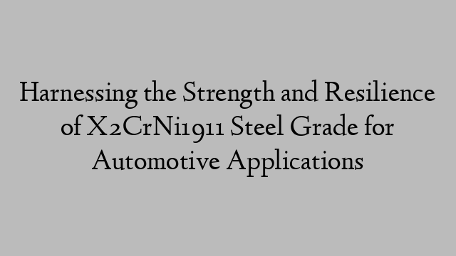 Harnessing the Strength and Resilience of X2CrNi1911 Steel Grade for Automotive Applications