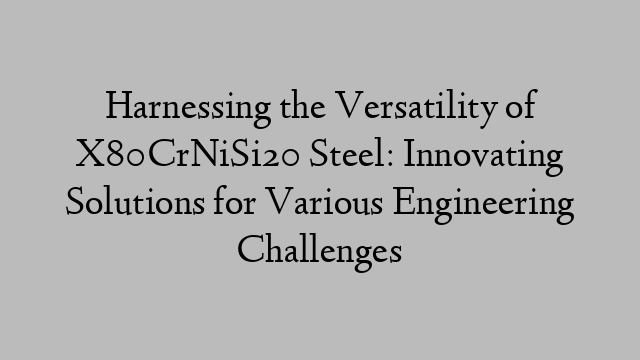 Harnessing the Versatility of X80CrNiSi20 Steel: Innovating Solutions for Various Engineering Challenges