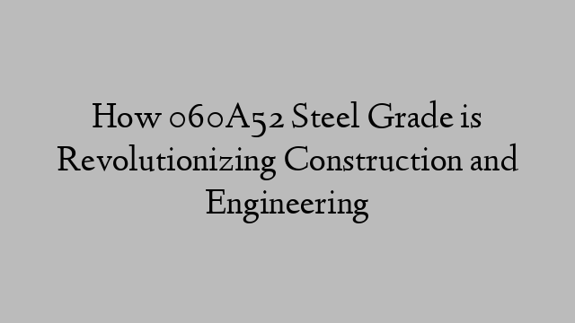 How 060A52 Steel Grade is Revolutionizing Construction and Engineering