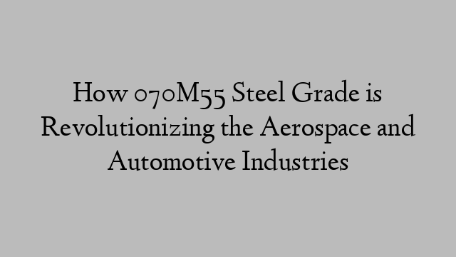 How 070M55 Steel Grade is Revolutionizing the Aerospace and Automotive Industries