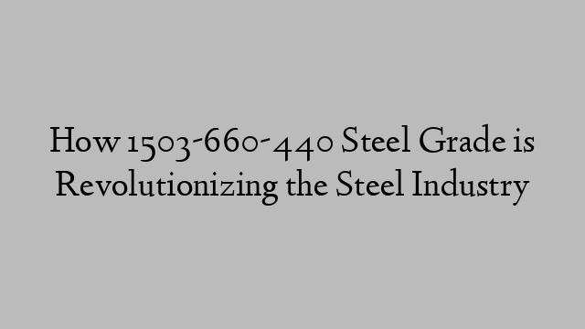 How 1503-660-440 Steel Grade is Revolutionizing the Steel Industry