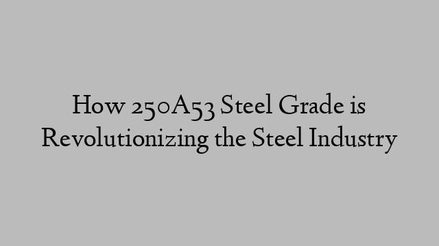 How 250A53 Steel Grade is Revolutionizing the Steel Industry