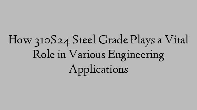 How 310S24 Steel Grade Plays a Vital Role in Various Engineering Applications