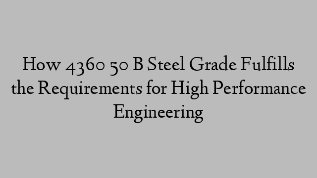 How 4360 50 B Steel Grade Fulfills the Requirements for High Performance Engineering