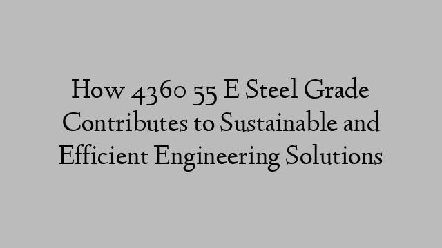 How 4360 55 E Steel Grade Contributes to Sustainable and Efficient Engineering Solutions