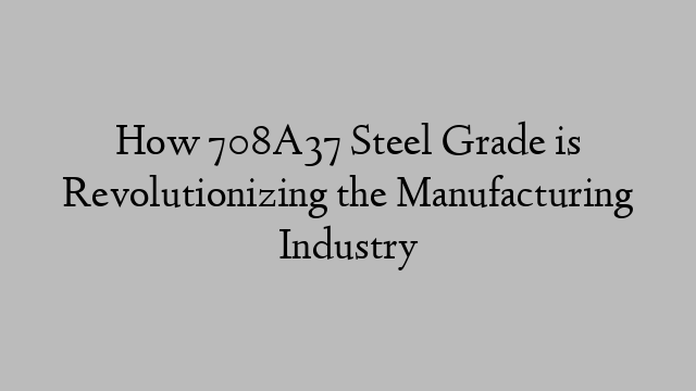 How 708A37 Steel Grade is Revolutionizing the Manufacturing Industry