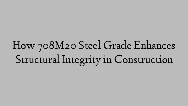 How 708M20 Steel Grade Enhances Structural Integrity in Construction