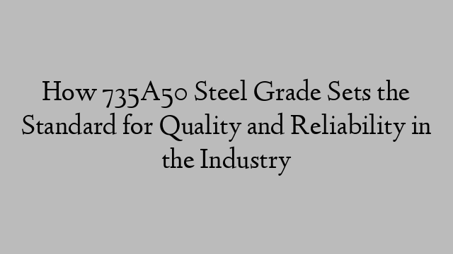 How 735A50 Steel Grade Sets the Standard for Quality and Reliability in the Industry