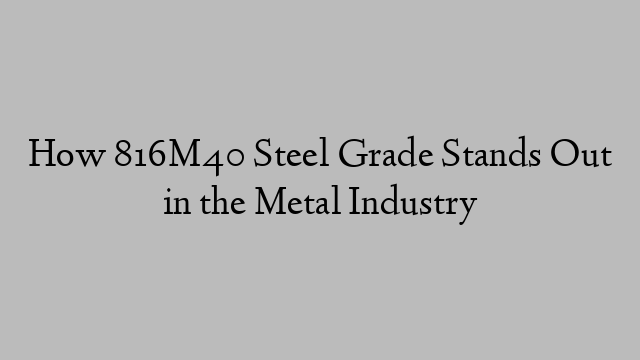 How 816M40 Steel Grade Stands Out in the Metal Industry