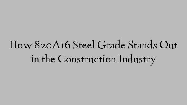 How 820A16 Steel Grade Stands Out in the Construction Industry