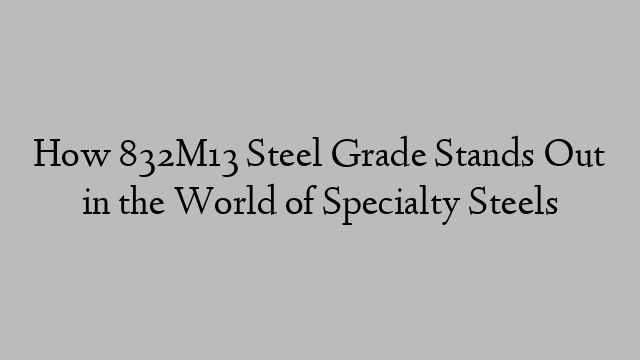 How 832M13 Steel Grade Stands Out in the World of Specialty Steels