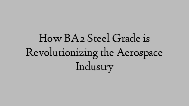 How BA2 Steel Grade is Revolutionizing the Aerospace Industry