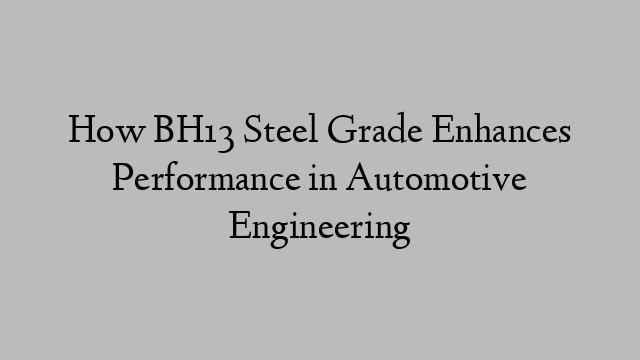 How BH13 Steel Grade Enhances Performance in Automotive Engineering