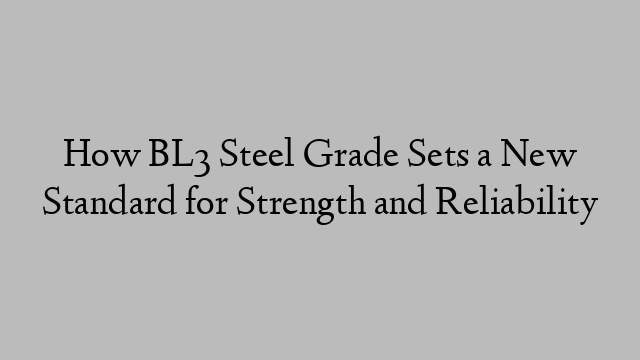 How BL3 Steel Grade Sets a New Standard for Strength and Reliability