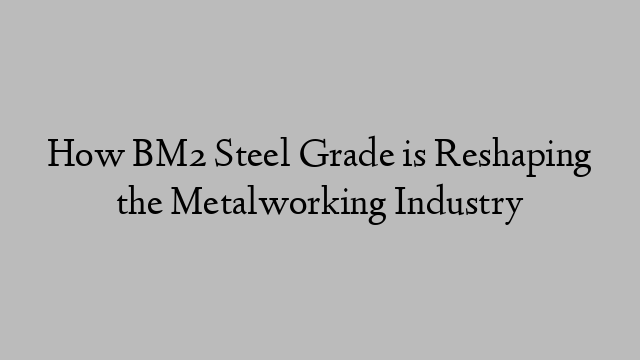 How BM2 Steel Grade is Reshaping the Metalworking Industry