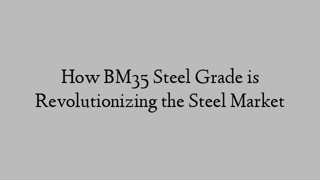 How BM35 Steel Grade is Revolutionizing the Steel Market