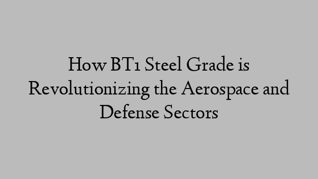 How BT1 Steel Grade is Revolutionizing the Aerospace and Defense Sectors