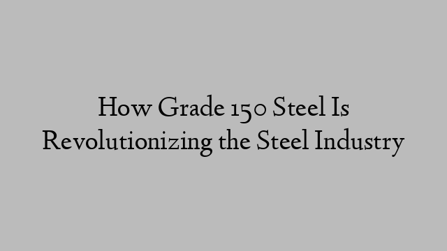 How Grade 150 Steel Is Revolutionizing the Steel Industry