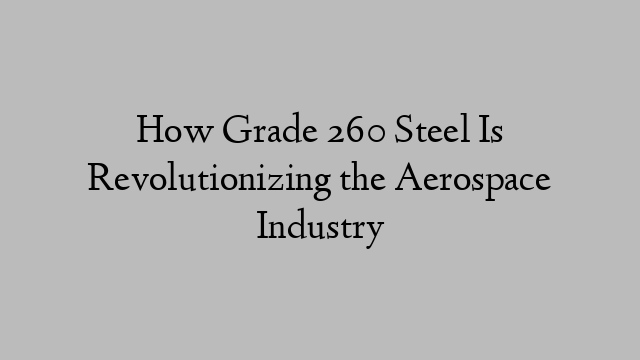 How Grade 260 Steel Is Revolutionizing the Aerospace Industry