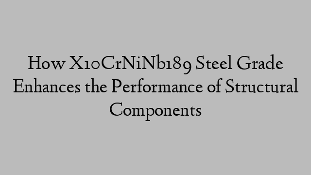 How X10CrNiNb189 Steel Grade Enhances the Performance of Structural Components