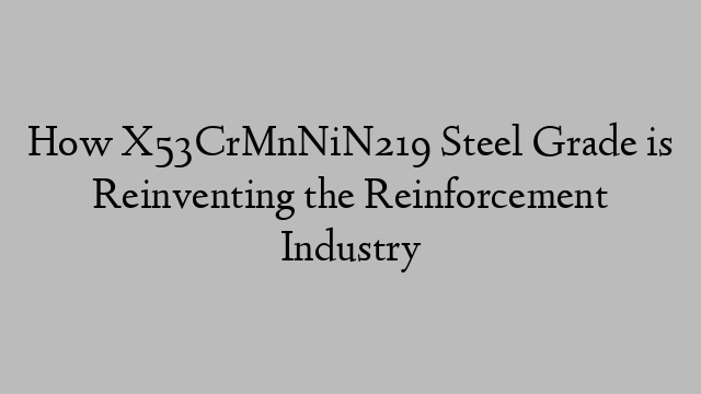 How X53CrMnNiN219 Steel Grade is Reinventing the Reinforcement Industry