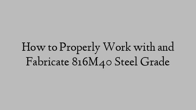 How to Properly Work with and Fabricate 816M40 Steel Grade