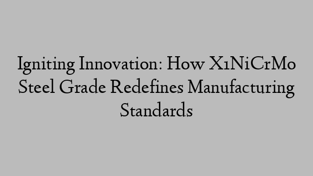 Igniting Innovation: How X1NiCrMo Steel Grade Redefines Manufacturing Standards