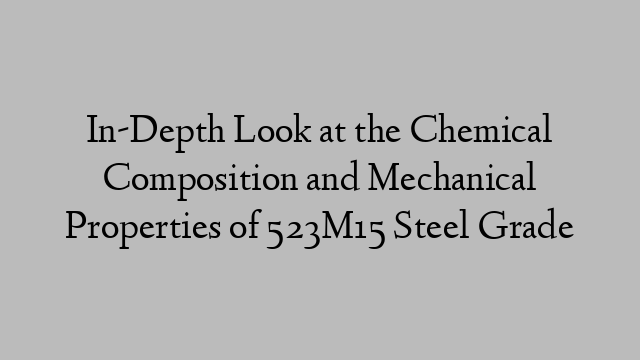 In-Depth Look at the Chemical Composition and Mechanical Properties of 523M15 Steel Grade