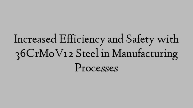 Increased Efficiency and Safety with 36CrMoV12 Steel in Manufacturing Processes