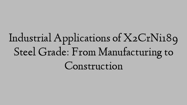 Industrial Applications of X2CrNi189 Steel Grade: From Manufacturing to Construction