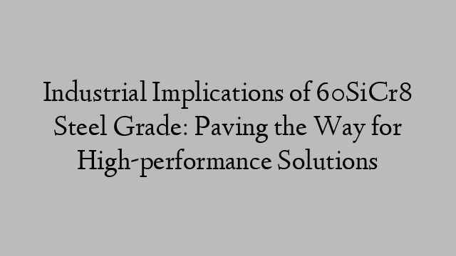 Industrial Implications of 60SiCr8 Steel Grade: Paving the Way for High-performance Solutions