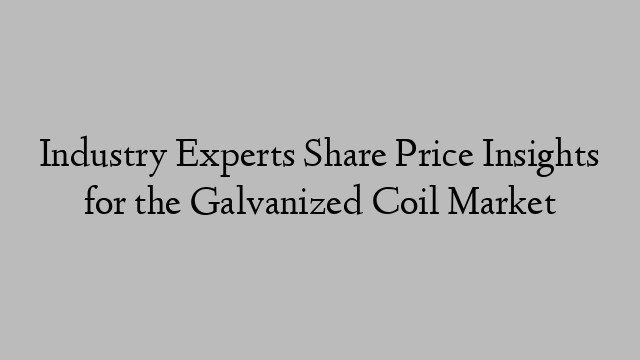 Industry Experts Share Price Insights for the Galvanized Coil Market